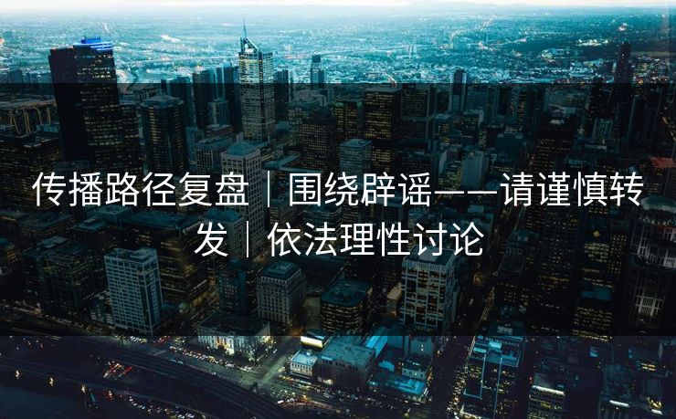 传播路径复盘|围绕辟谣——请谨慎转发|依法理性讨论 传播路径复盘|围绕辟谣——请谨慎转发|依法理性讨论