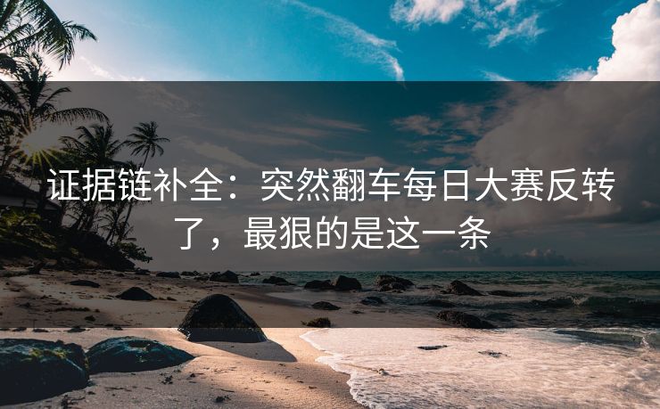 证据链补全：突然翻车每日大赛反转了，最狠的是这一条