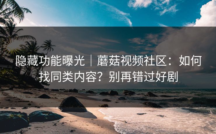 隐藏功能曝光｜蘑菇视频社区：如何找同类内容？别再错过好剧