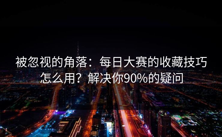 被忽视的角落：每日大赛的收藏技巧怎么用？解决你90%的疑问