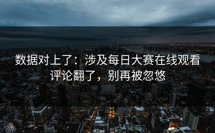 数据对上了：涉及每日大赛在线观看评论翻了，别再被忽悠