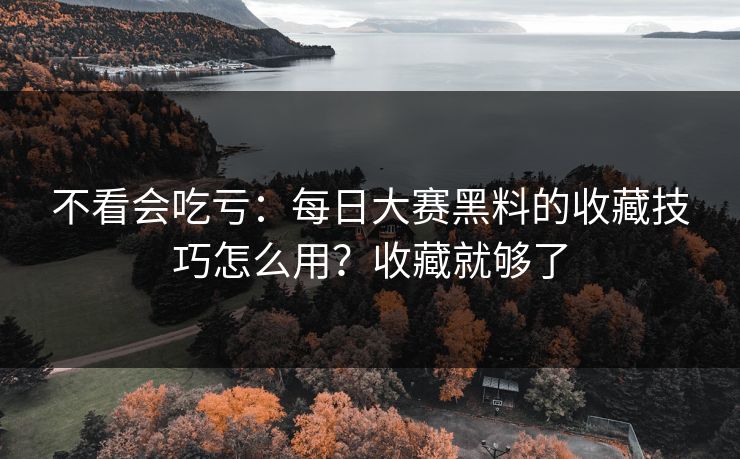 不看会吃亏：每日大赛黑料的收藏技巧怎么用？收藏就够了