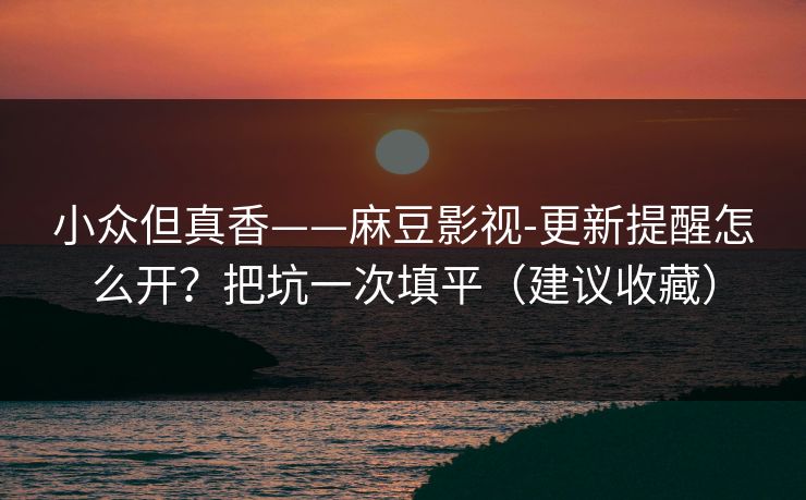 小众但真香——麻豆影视-更新提醒怎么开？把坑一次填平（建议收藏）