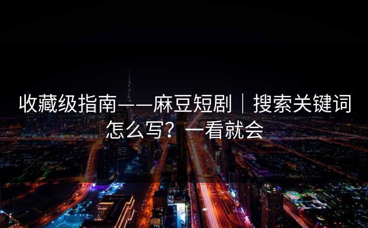 收藏级指南——麻豆短剧|搜索关键词怎么写?一看就会 收藏级指南——麻豆短剧|搜索关键词怎么写?一看就会
