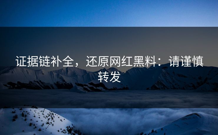 证据链补全,还原网红黑料:请谨慎转发 证据链补全,还原网红黑料:请谨慎转发