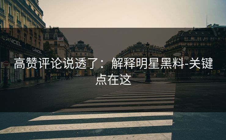 高赞评论说透了：解释明星黑料-关键点在这