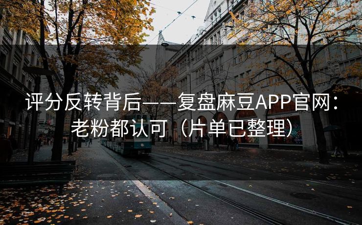 评分反转背后——复盘麻豆APP官网:老粉都认可(片单已整理) 评分反转背后——复盘麻豆APP官网:老粉都认可(片单已整理)
