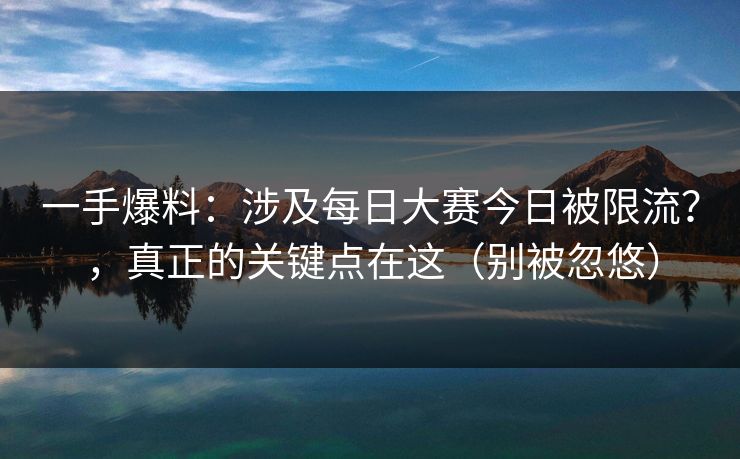 一手爆料：涉及每日大赛今日被限流？，真正的关键点在这（别被忽悠）