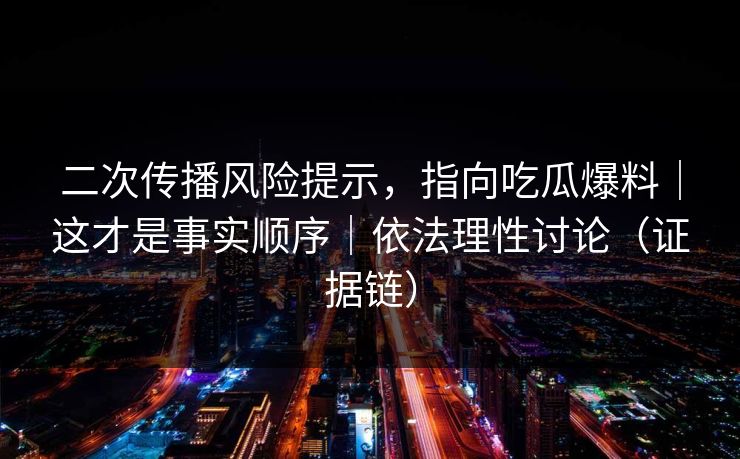 二次传播风险提示，指向吃瓜爆料｜这才是事实顺序｜依法理性讨论（证据链）
