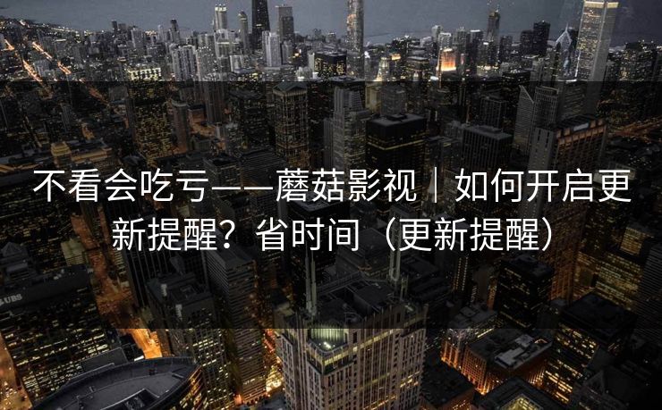 不看会吃亏——蘑菇影视｜如何开启更新提醒？省时间（更新提醒）