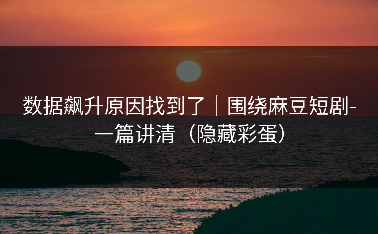 数据飙升原因找到了|围绕麻豆短剧-一篇讲清(隐藏彩蛋) 数据飙升原因找到了|围绕麻豆短剧-一篇讲清(隐藏彩蛋)