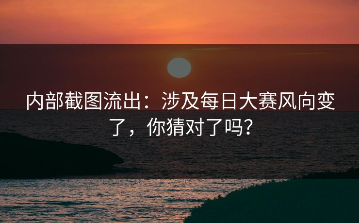 内部截图流出：涉及每日大赛风向变了，你猜对了吗？
