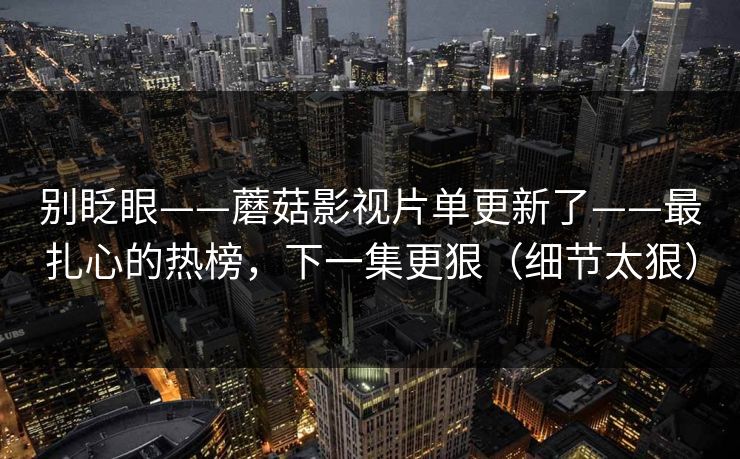 别眨眼——蘑菇影视片单更新了——最扎心的热榜,下一集更狠(细节太狠) 别眨眼——蘑菇影视片单更新了——最扎心的热榜,下一集更狠(细节太狠)