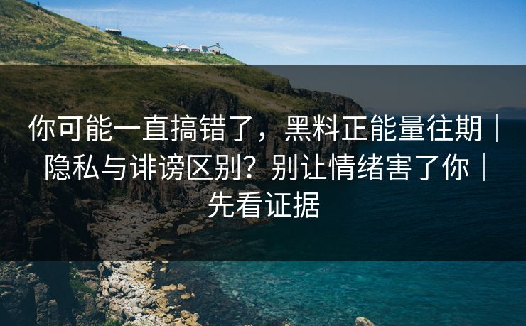 你可能一直搞错了,黑料正能量往期|隐私与诽谤区别?别让情绪害了你|先看证据 你可能一直搞错了,黑料正能量往期|隐私与诽谤区别?别让情绪害了你|先看证据