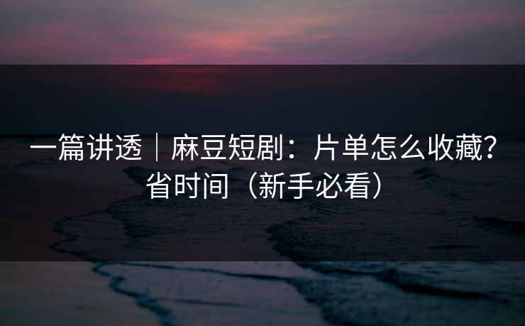 一篇讲透｜麻豆短剧：片单怎么收藏？省时间（新手必看）