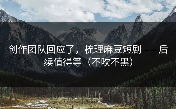 创作团队回应了,梳理麻豆短剧——后续值得等(不吹不黑) 创作团队回应了,梳理麻豆短剧——后续值得等(不吹不黑)
