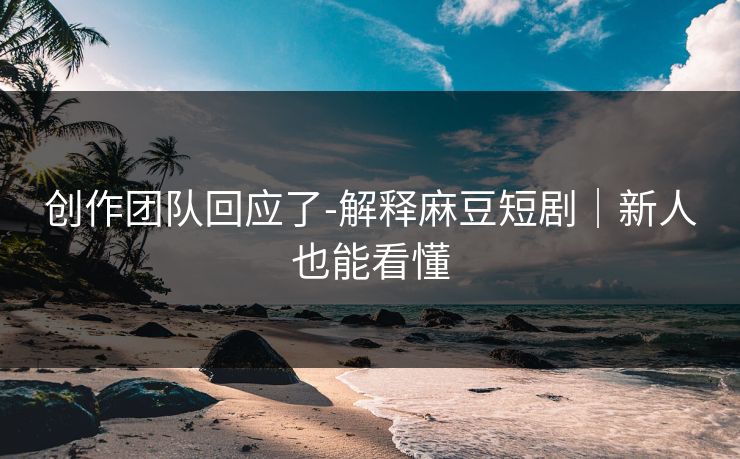 创作团队回应了-解释麻豆短剧|新人也能看懂 创作团队回应了-解释麻豆短剧|新人也能看懂