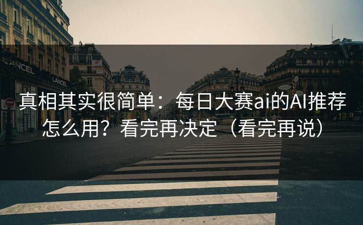 真相其实很简单：每日大赛ai的AI推荐怎么用？看完再决定（看完再说）