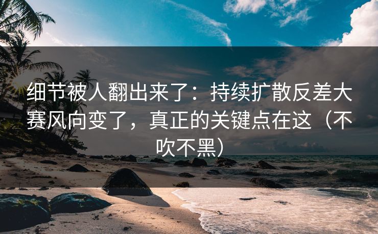 细节被人翻出来了：持续扩散反差大赛风向变了，真正的关键点在这（不吹不黑）