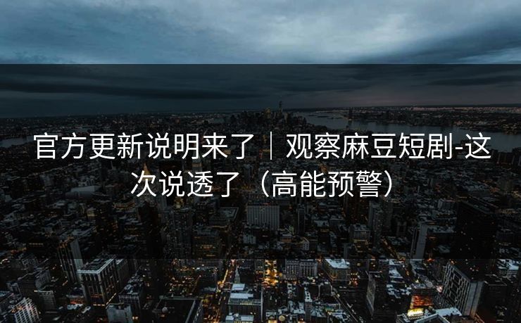 官方更新说明来了|观察麻豆短剧-这次说透了(高能预警) 官方更新说明来了|观察麻豆短剧-这次说透了(高能预警)