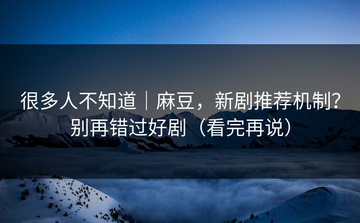 很多人不知道｜麻豆，新剧推荐机制？别再错过好剧（看完再说）