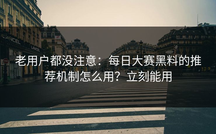 老用户都没注意:每日大赛黑料的推荐机制怎么用?立刻能用 老用户都没注意:每日大赛黑料的推荐机制怎么用?立刻能用