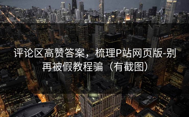 评论区高赞答案，梳理P站网页版-别再被假教程骗（有截图）