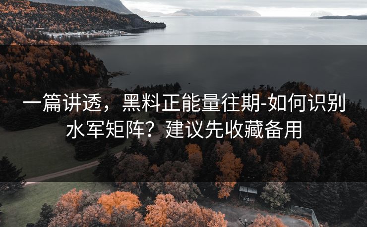 一篇讲透，黑料正能量往期-如何识别水军矩阵？建议先收藏备用