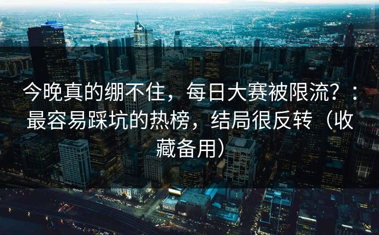 今晚真的绷不住，每日大赛被限流？：最容易踩坑的热榜，结局很反转（收藏备用）