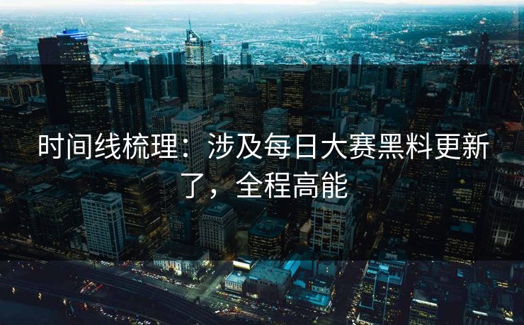 时间线梳理：涉及每日大赛黑料更新了，全程高能