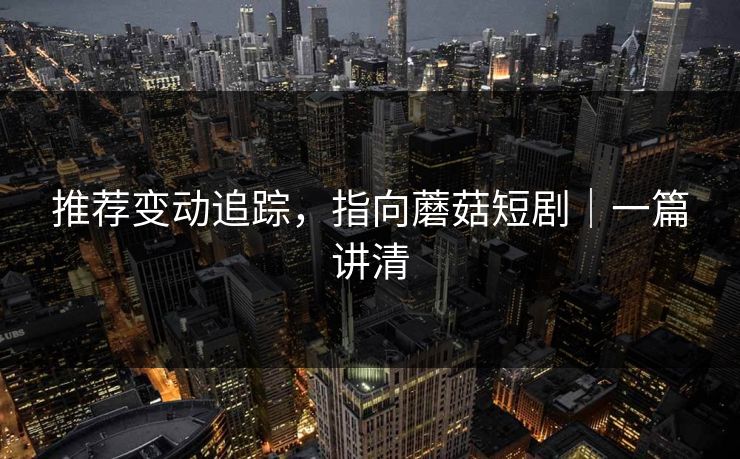 推荐变动追踪，指向蘑菇短剧｜一篇讲清