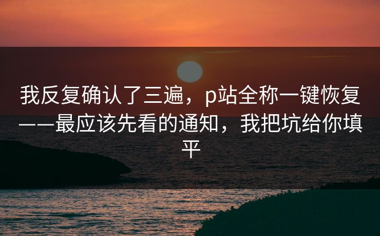 我反复确认了三遍,p站全称一键恢复——最应该先看的通知,我把坑给你填平 我反复确认了三遍,p站全称一键恢复——最应该先看的通知,我把坑给你填平