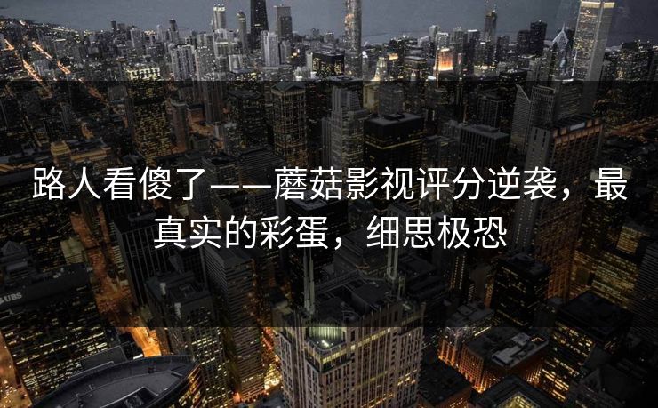 路人看傻了——蘑菇影视评分逆袭，最真实的彩蛋，细思极恐