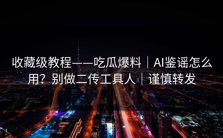 收藏级教程——吃瓜爆料｜AI鉴谣怎么用？别做二传工具人｜谨慎转发