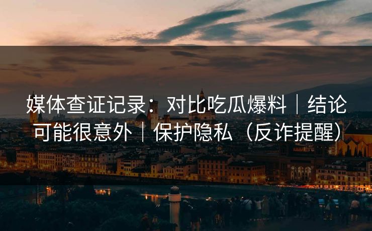 媒体查证记录:对比吃瓜爆料|结论可能很意外|保护隐私(反诈提醒) 媒体查证记录:对比吃瓜爆料|结论可能很意外|保护隐私(反诈提醒)
